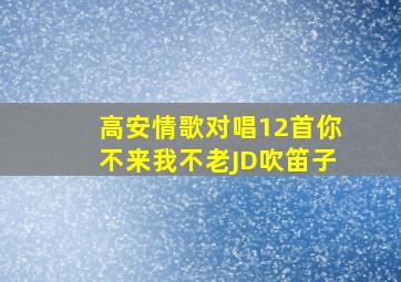 高安情歌对唱12首你不来我不老JD吹笛子