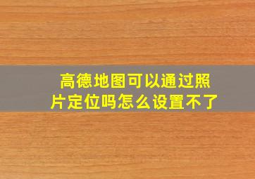 高德地图可以通过照片定位吗怎么设置不了