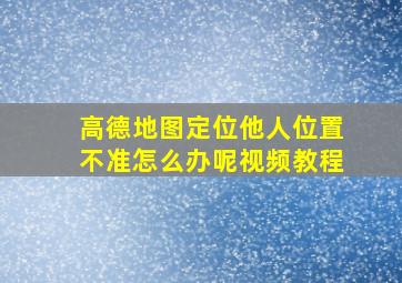 高德地图定位他人位置不准怎么办呢视频教程