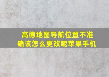 高德地图导航位置不准确该怎么更改呢苹果手机