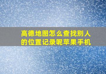 高德地图怎么查找别人的位置记录呢苹果手机