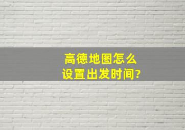 高德地图怎么设置出发时间?