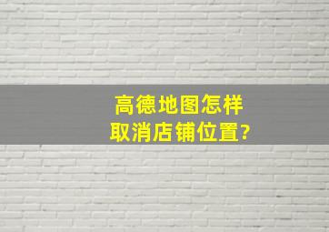 高德地图怎样取消店铺位置?