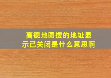 高德地图搜的地址显示已关闭是什么意思啊