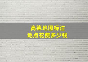 高德地图标注地点花费多少钱