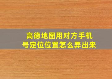 高德地图用对方手机号定位位置怎么弄出来