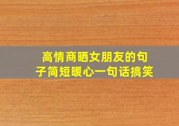 高情商晒女朋友的句子简短暖心一句话搞笑