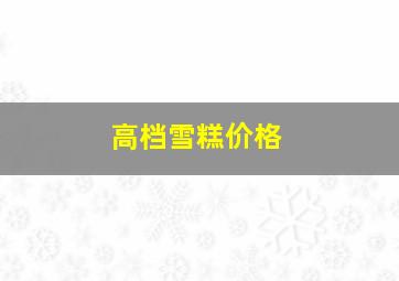 高档雪糕价格