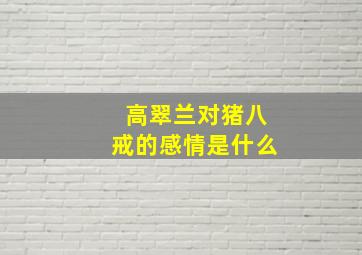 高翠兰对猪八戒的感情是什么