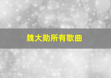 魏大勋所有歌曲