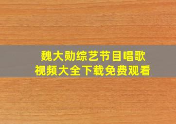 魏大勋综艺节目唱歌视频大全下载免费观看