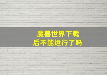 魔兽世界下载后不能运行了吗