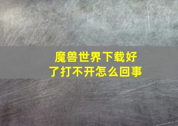 魔兽世界下载好了打不开怎么回事