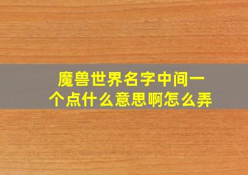 魔兽世界名字中间一个点什么意思啊怎么弄