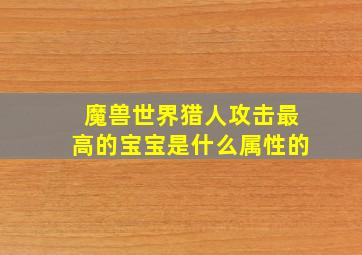 魔兽世界猎人攻击最高的宝宝是什么属性的