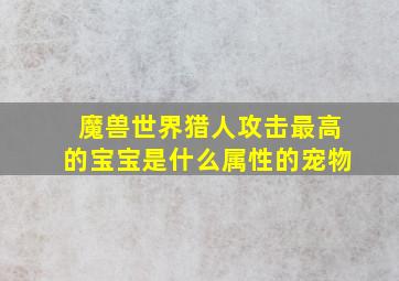 魔兽世界猎人攻击最高的宝宝是什么属性的宠物