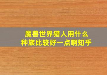 魔兽世界猎人用什么种族比较好一点啊知乎