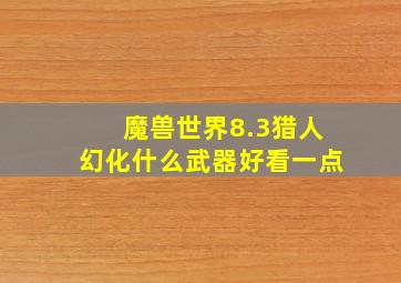 魔兽世界8.3猎人幻化什么武器好看一点