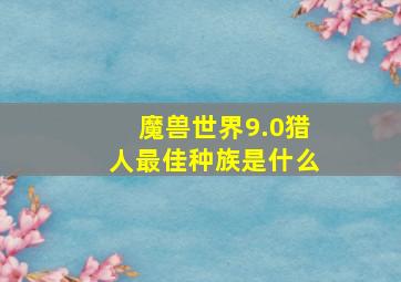 魔兽世界9.0猎人最佳种族是什么