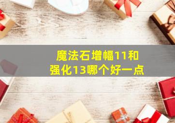 魔法石增幅11和强化13哪个好一点