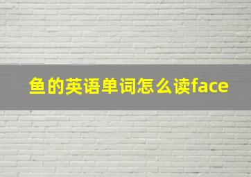 鱼的英语单词怎么读face