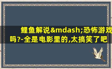 鲤鱼解说—恐怖游戏吗?-全是电影里的,太搞笑了吧