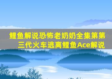 鲤鱼解说恐怖老奶奶全集第第三代火车逃离鲤鱼Ace解说