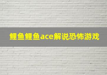 鲤鱼鲤鱼ace解说恐怖游戏