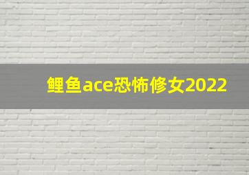 鲤鱼ace恐怖修女2022