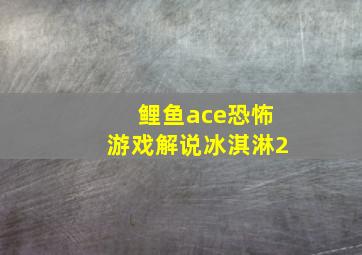 鲤鱼ace恐怖游戏解说冰淇淋2