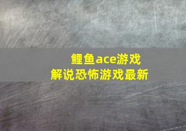 鲤鱼ace游戏解说恐怖游戏最新