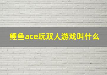 鲤鱼ace玩双人游戏叫什么