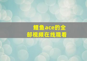 鲤鱼ace的全部视频在线观看