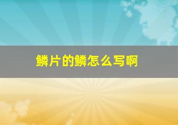 鳞片的鳞怎么写啊