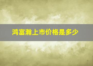 鸿富瀚上市价格是多少