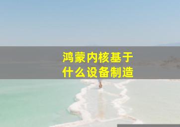 鸿蒙内核基于什么设备制造