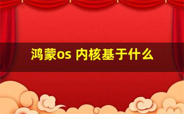 鸿蒙os 内核基于什么