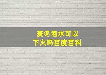 麦冬泡水可以下火吗百度百科