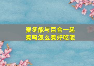 麦冬能与百合一起煮吗怎么煮好吃呢