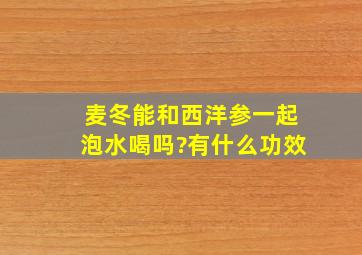 麦冬能和西洋参一起泡水喝吗?有什么功效