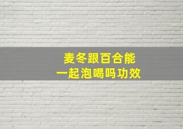 麦冬跟百合能一起泡喝吗功效