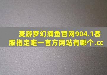 麦游梦幻捕鱼官网904.1客服指定唯一官方网站有哪个.cc