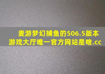 麦游梦幻捕鱼的506.5版本游戏大厅唯一官方网站是啥.cc