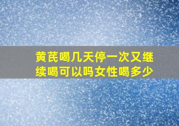 黄芪喝几天停一次又继续喝可以吗女性喝多少