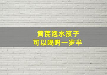 黄芪泡水孩子可以喝吗一岁半