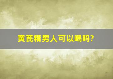 黄芪精男人可以喝吗?