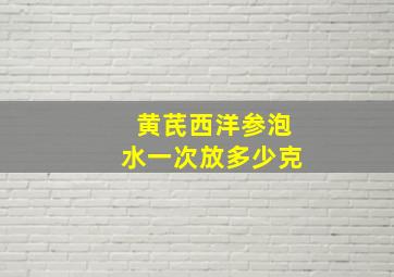 黄芪西洋参泡水一次放多少克