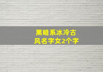 黑暗系冰冷古风名字女2个字