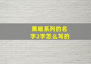 黑暗系列的名字2字怎么写的