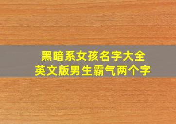 黑暗系女孩名字大全英文版男生霸气两个字